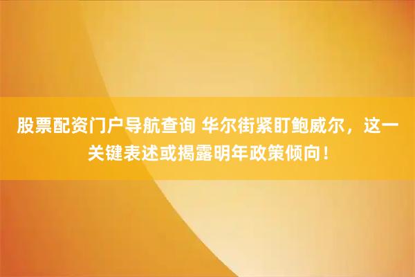 股票配资门户导航查询 华尔街紧盯鲍威尔，这一关键表述或揭露明年政策倾向！