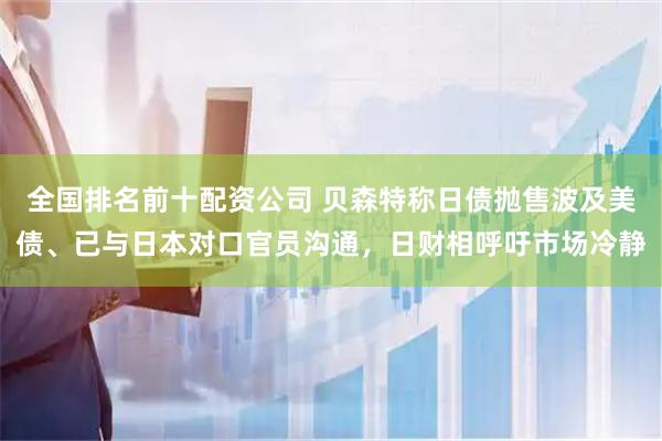 全国排名前十配资公司 贝森特称日债抛售波及美债、已与日本对口官员沟通，日财相呼吁市场冷静