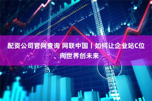 配资公司官网查询 网联中国丨如何让企业站C位、向世界创未来