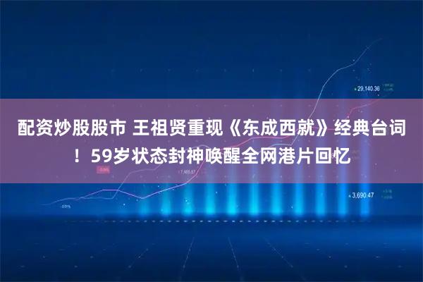 配资炒股股市 王祖贤重现《东成西就》经典台词！59岁状态封神唤醒全网港片回忆