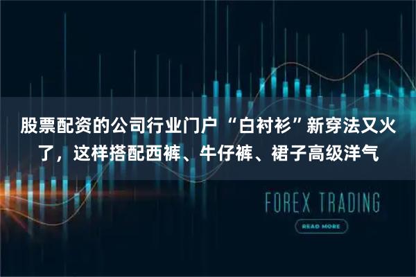 股票配资的公司行业门户 “白衬衫”新穿法又火了，这样搭配西裤、牛仔裤、裙子高级洋气