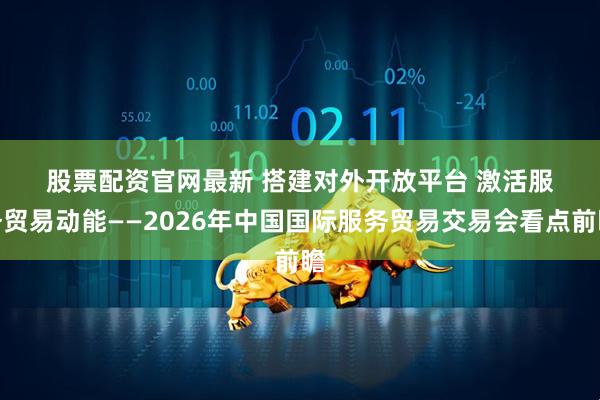股票配资官网最新 搭建对外开放平台 激活服务贸易动能——2026年中国国际服务贸易交易会看点前瞻