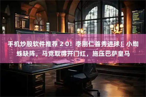 手机炒股软件推荐 2 0！李刚仁首秀进球！小蜘蛛缺阵，马竞取得开门红，施压巴萨皇马