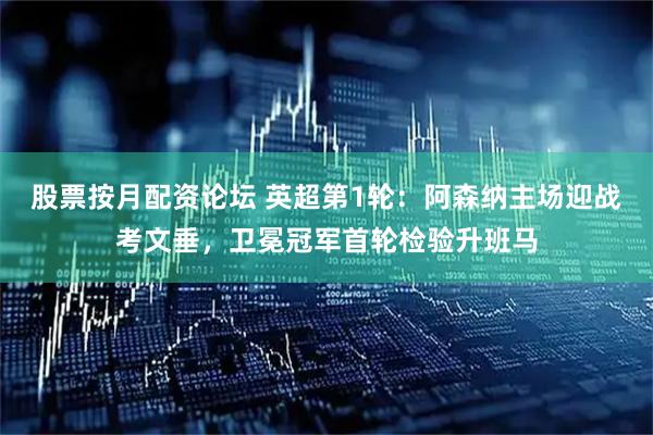 股票按月配资论坛 英超第1轮：阿森纳主场迎战考文垂，卫冕冠军首轮检验升班马