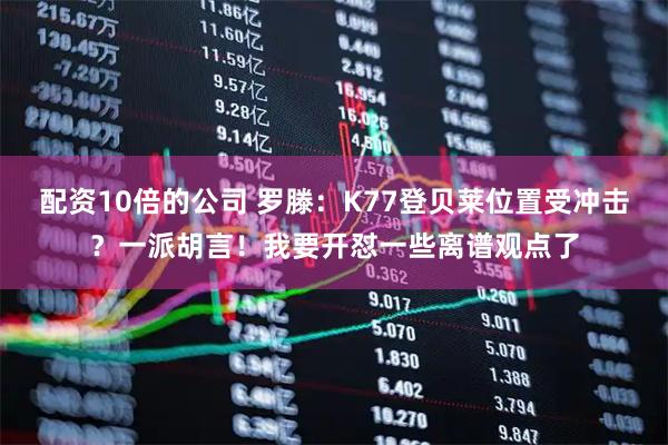 配资10倍的公司 罗滕：K77登贝莱位置受冲击？一派胡言！我要开怼一些离谱观点了