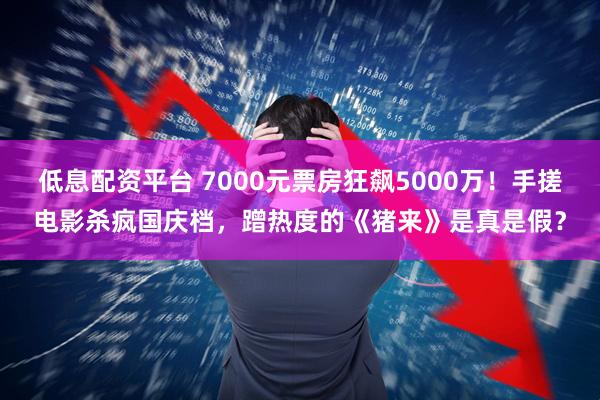 低息配资平台 7000元票房狂飙5000万！手搓电影杀疯国庆档，蹭热度的《猪来》是真是假？