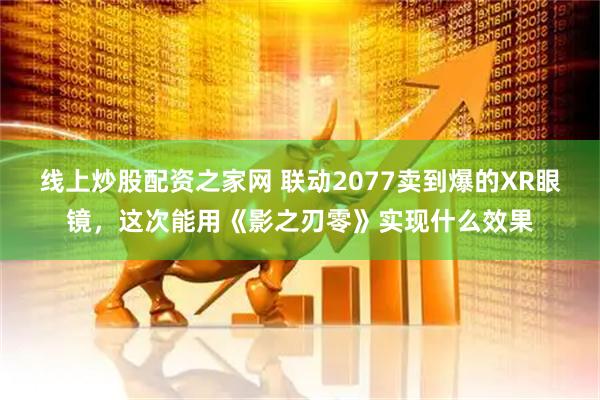 线上炒股配资之家网 联动2077卖到爆的XR眼镜，这次能用《影之刃零》实现什么效果
