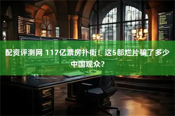 配资评测网 117亿票房扑街！这5部烂片骗了多少中国观众？