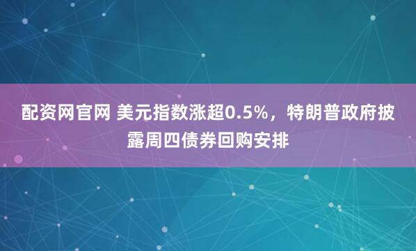 配资网官网 美元指数涨超0.5%，特朗普政府披露周四债券回购安排