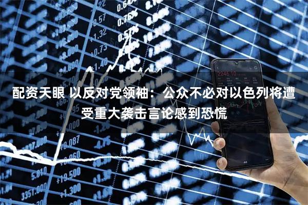 配资天眼 以反对党领袖：公众不必对以色列将遭受重大袭击言论感到恐慌