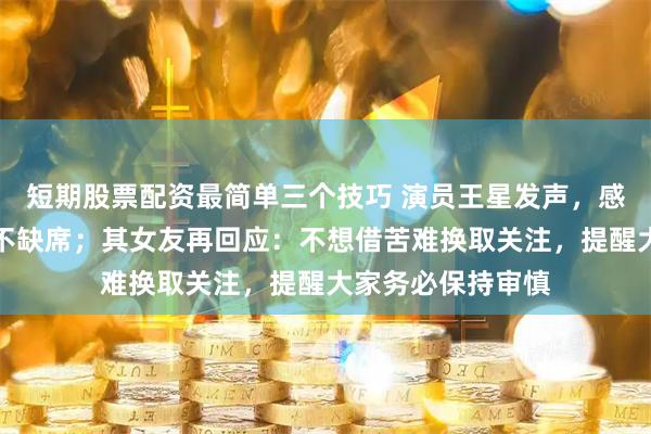 短期股票配资最简单三个技巧 演员王星发声，感恩祖国，正义永不缺席；其女友再回应：不想借苦难换取关注，提醒大家务必保持审慎