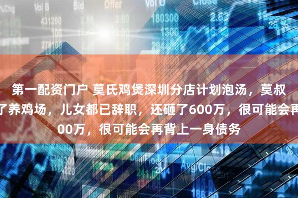 第一配资门户 莫氏鸡煲深圳分店计划泡汤，莫叔平静回应：为了养鸡场，儿女都已辞职，还砸了600万，很可能会再背上一身债务