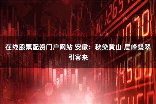 在线股票配资门户网站 安徽：秋染黄山 层峰叠翠引客来
